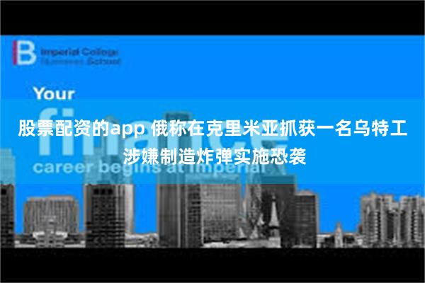 股票配资的app 俄称在克里米亚抓获一名乌特工 涉嫌制造炸弹实施恐袭