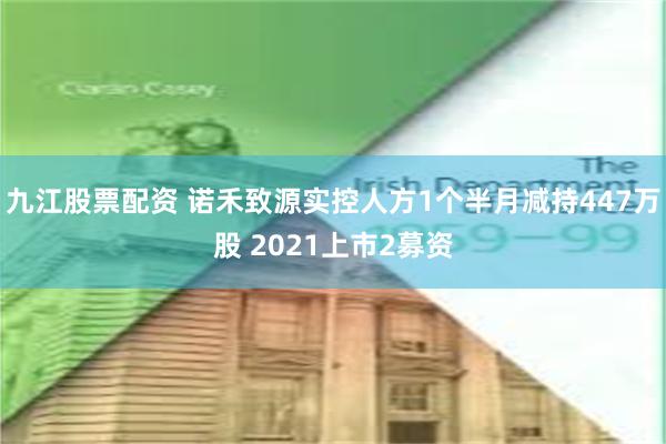 九江股票配资 诺禾致源实控人方1个半月减持447万股 2021上市2募资