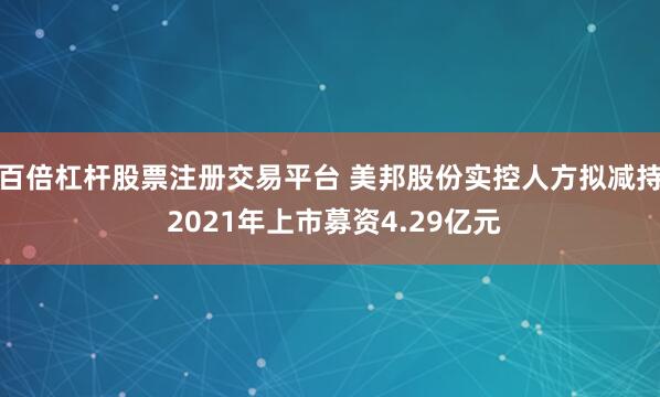 百倍杠杆股票注册交易平台 美邦股份实控人方拟减持 2021年上市募资4.29亿元
