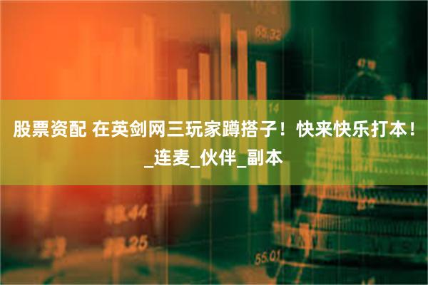 股票资配 在英剑网三玩家蹲搭子！快来快乐打本！_连麦_伙伴_副本