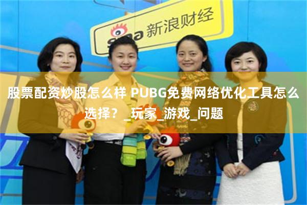 股票配资炒股怎么样 PUBG免费网络优化工具怎么选择？_玩家_游戏_问题