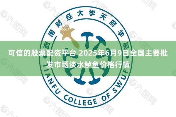 可信的股票配资平台 2025年6月9日全国主要批发市场淡水鲈鱼价格行情