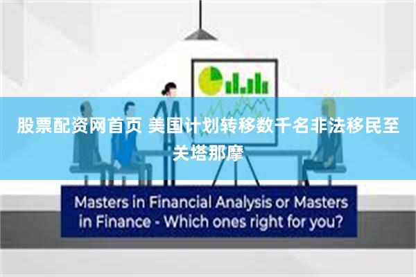 股票配资网首页 美国计划转移数千名非法移民至关塔那摩