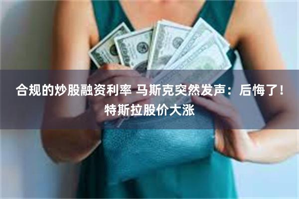 合规的炒股融资利率 马斯克突然发声：后悔了！特斯拉股价大涨