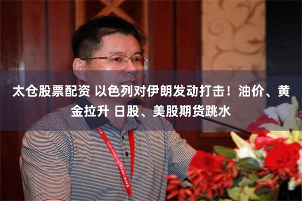 太仓股票配资 以色列对伊朗发动打击！油价、黄金拉升 日股、美股期货跳水