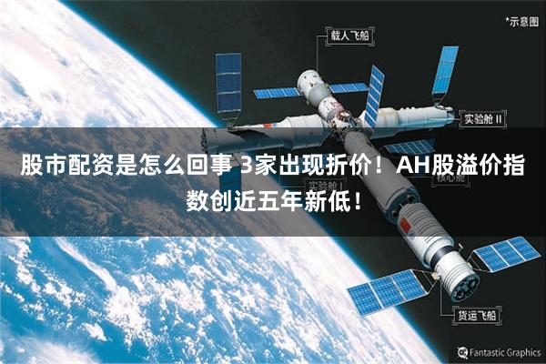 股市配资是怎么回事 3家出现折价！AH股溢价指数创近五年新低！