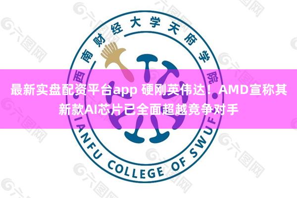 最新实盘配资平台app 硬刚英伟达！AMD宣称其新款AI芯片已全面超越竞争对手