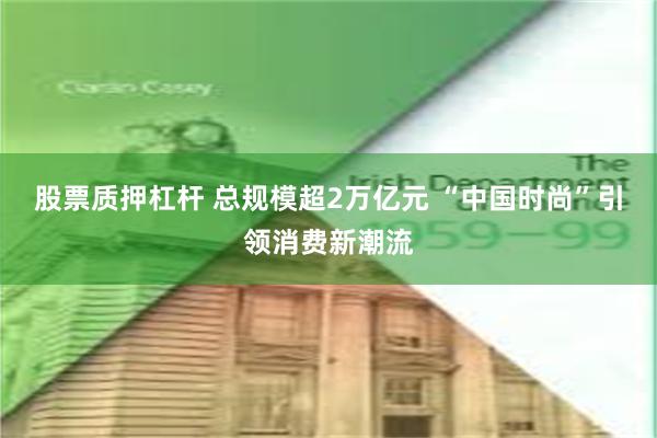 股票质押杠杆 总规模超2万亿元 “中国时尚”引领消费新潮流