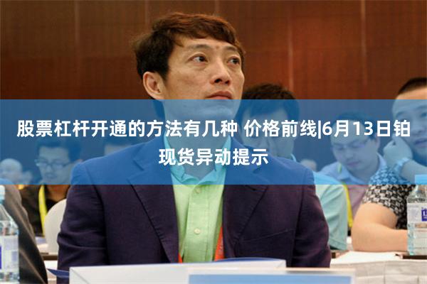 股票杠杆开通的方法有几种 价格前线|6月13日铂现货异动提示
