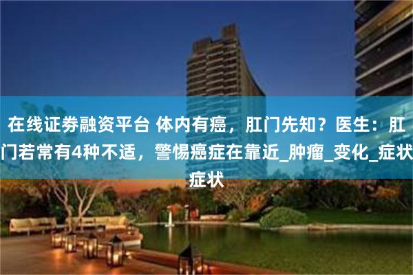在线证劵融资平台 体内有癌，肛门先知？医生：肛门若常有4种不适，警惕癌症在靠近_肿瘤_变化_症状