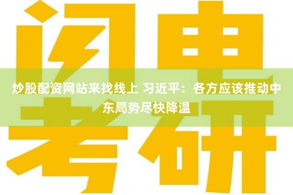 炒股配资网站来找线上 习近平：各方应该推动中东局势尽快降温