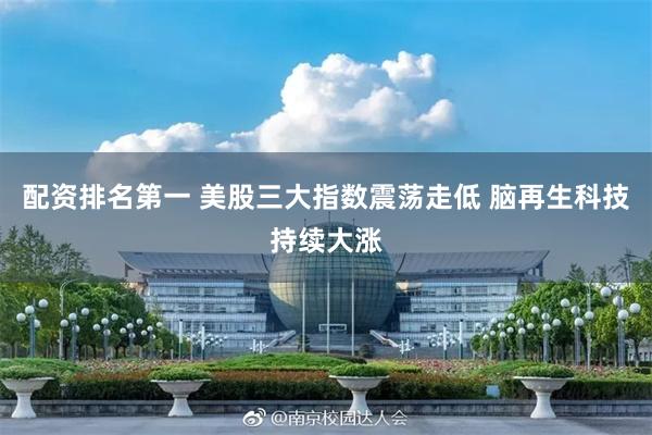 配资排名第一 美股三大指数震荡走低 脑再生科技持续大涨