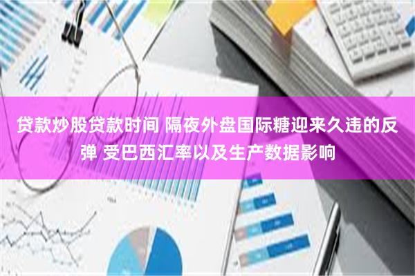 贷款炒股贷款时间 隔夜外盘国际糖迎来久违的反弹 受巴西汇率以及生产数据影响