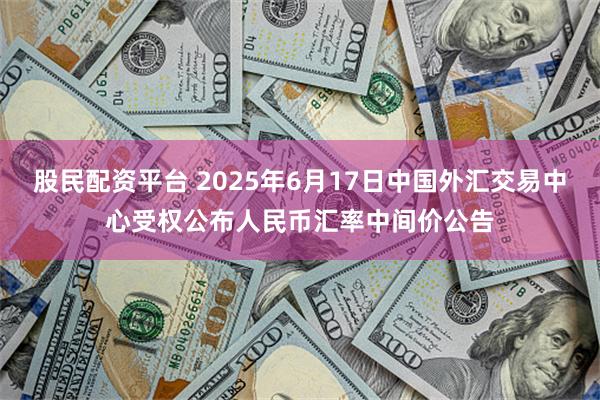 股民配资平台 2025年6月17日中国外汇交易中心受权公布人民币汇率中间价公告
