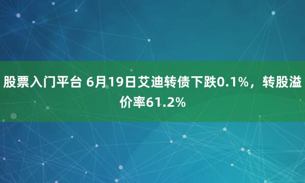 股票入门平台 6月19日艾迪转债下跌0.1%，转股溢价率61.2%
