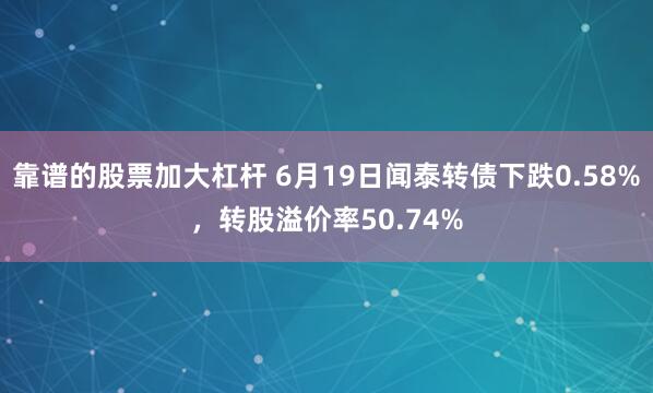 靠谱的股票加大杠杆 6月19日闻泰转债下跌0.58%，转股溢价率50.74%