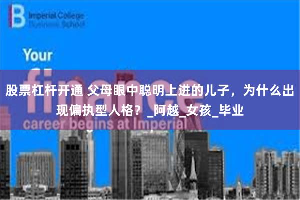 股票杠杆开通 父母眼中聪明上进的儿子，为什么出现偏执型人格？_阿越_女孩_毕业