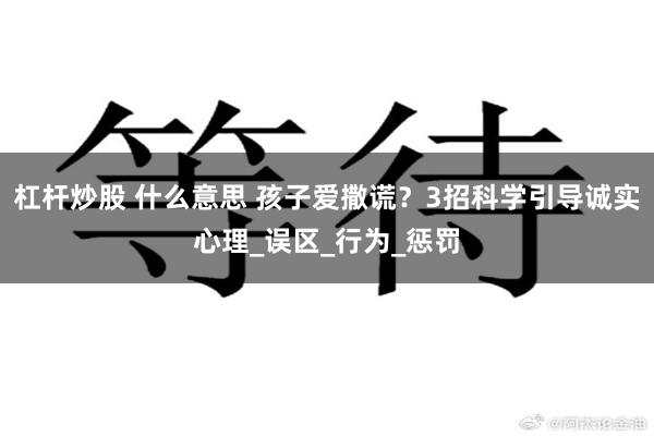 杠杆炒股 什么意思 孩子爱撒谎？3招科学引导诚实心理_误区_行为_惩罚