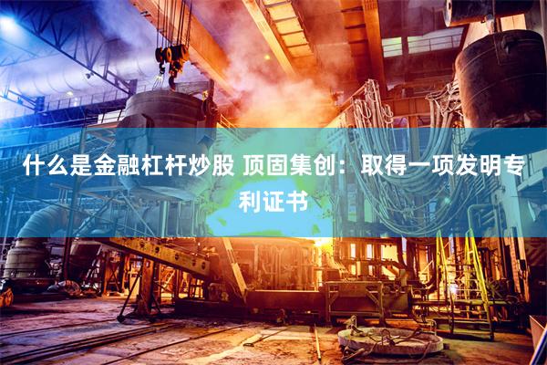 什么是金融杠杆炒股 顶固集创：取得一项发明专利证书