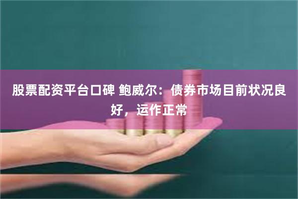 股票配资平台口碑 鲍威尔：债券市场目前状况良好，运作正常