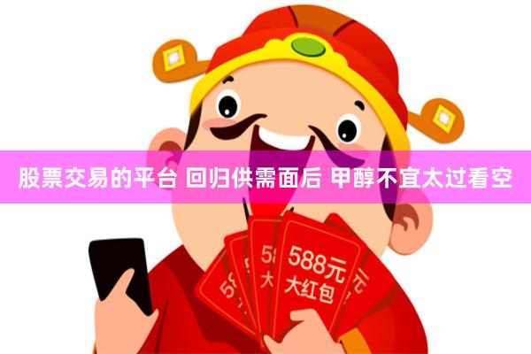 股票交易的平台 回归供需面后 甲醇不宜太过看空