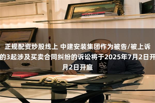 正规配资炒股线上 中建安装集团作为被告/被上诉人的3起涉及买卖合同纠纷的诉讼将于2025年7月2日开庭