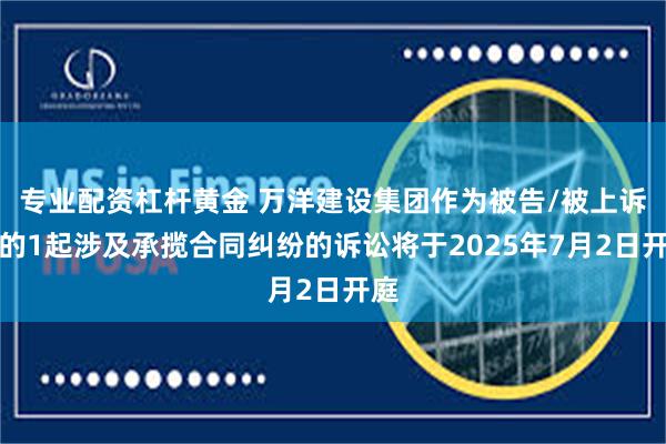 专业配资杠杆黄金 万洋建设集团作为被告/被上诉人的1起涉及承揽合同纠纷的诉讼将于2025年7月2日开庭