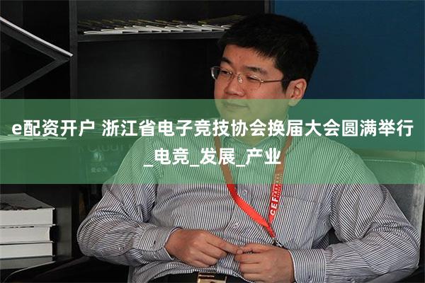 e配资开户 浙江省电子竞技协会换届大会圆满举行_电竞_发展_产业