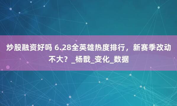 炒股融资好吗 6.28全英雄热度排行，新赛季改动不大？_杨戬_变化_数据