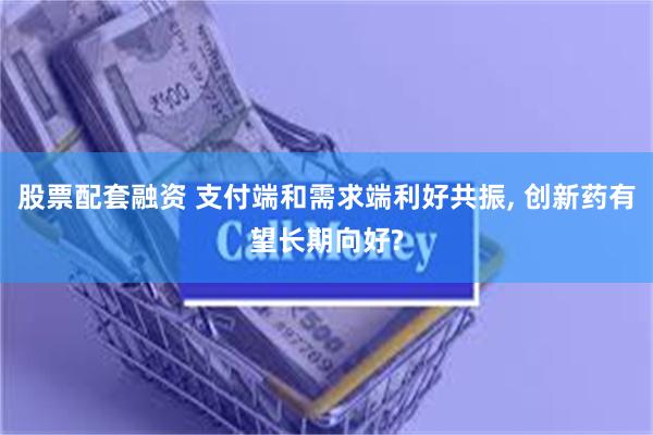 股票配套融资 支付端和需求端利好共振, 创新药有望长期向好?